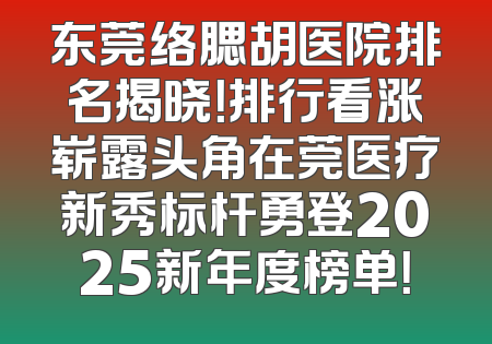 东莞络腮胡医院排名揭晓！排行看涨崭露头角在莞医疗新秀标杆勇登2025新年度榜单！
