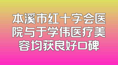 本溪市红十字会医院与于学伟医疗美容均获良好口碑