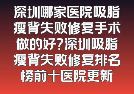 深圳哪家医院吸脂瘦背失败修复手术做的好？深圳吸脂瘦背失败修复排名榜前十医院更新