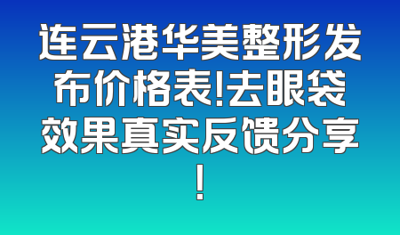 连云港华美整形发布价格表！去眼袋效果真实反馈分享！