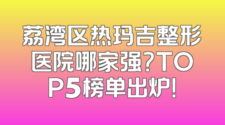 荔湾区热玛吉整形医院哪家强？TOP5榜单出炉！