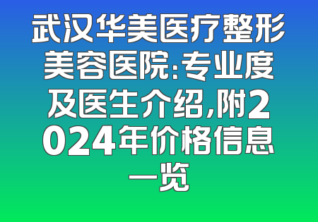 武汉华美医疗整形美容医院：专业度及医生介绍，附2024年价格信息一览