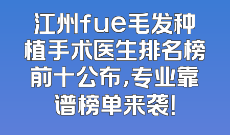 江州fue毛发种植手术医生排名榜前十公布，专业靠谱榜单来袭！