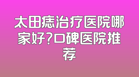 太田痣治疗医院哪家好？口碑医院推荐