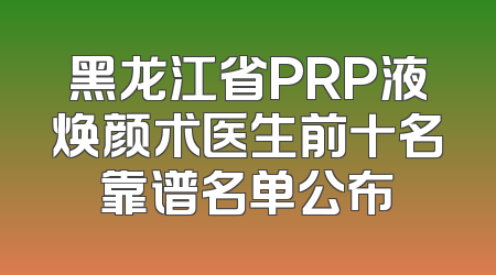 黑龙江省PRP液焕颜术医生前十名靠谱名单公布