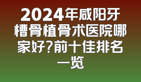 2024年咸阳牙槽骨植骨术医院哪家好？前十佳排名一览