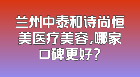 兰州中泰和诗尚恒美医疗美容，哪家口碑更好？