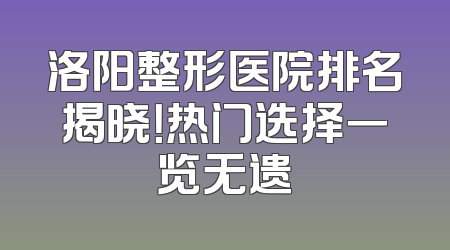 洛阳整形医院排名揭晓！热门选择一览无遗