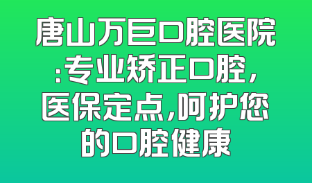 唐山万巨口腔医院：专业矫正口腔，医保定点，呵护您的口腔健康