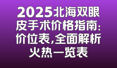 2025北海双眼皮手术价格指南：价位表，全面解析火热一览表