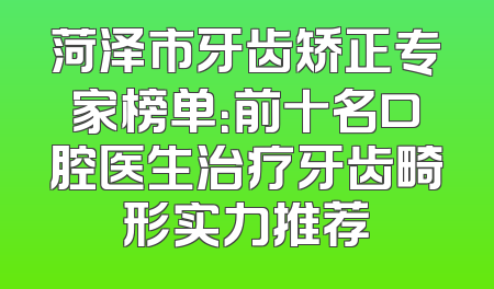 菏泽市牙齿矫正专家榜单：前十名口腔医生治疗牙齿畸形实力推荐