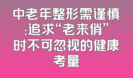 中老年整形需谨慎：追求“老来俏”时不可忽视的健康考量