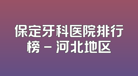 保定牙科医院排行榜 - 河北地区
