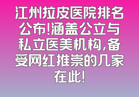 江州拉皮医院排名公布！涵盖公立与私立医美机构，备受网红推崇的几家在此！