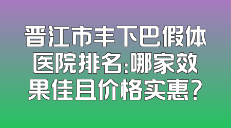 晋江市丰下巴假体医院排名：哪家效果佳且价格实惠？