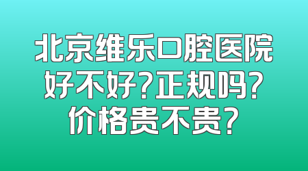 北京维乐口腔医院好不好？正规吗？价格贵不贵？