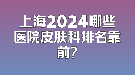 上海2024哪些医院皮肤科排名靠前？