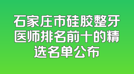石家庄市硅胶整牙医师排名前十的精选名单公布