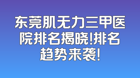东莞肌无力三甲医院排名揭晓！排名趋势来袭！