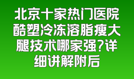 北京十家热门医院酷塑冷冻溶脂瘦大腿技术哪家强？详细讲解附后