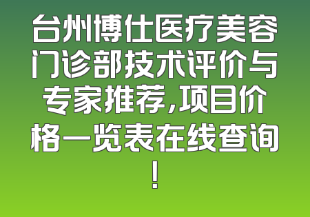 台州博仕医疗美容门诊部技术评价与专家推荐，项目价格一览表在线查询！