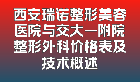 西安瑞诺整形美容医院与交大一附院整形外科价格表及技术概述