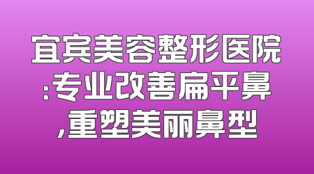 宜宾美容整形医院：专业改善扁平鼻，重塑美丽鼻型