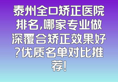 泰州全口矫正医院排名，哪家专业做深覆合矫正效果好？优质名单对比推荐！