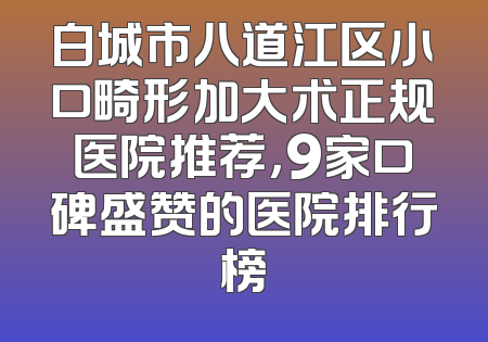 白城市八道江区小口畸形加大术正规医院推荐，9家口碑盛赞的医院排行榜