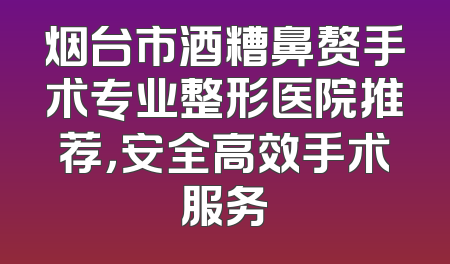 烟台市酒糟鼻赘手术专业整形医院推荐，安全高效手术服务
