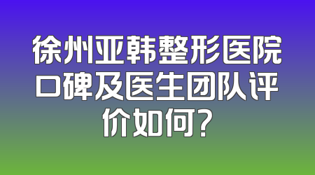 徐州亚韩整形医院口碑及医生团队评价如何？