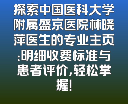 探索中国医科大学附属盛京医院林晓萍医生的专业主页：明细收费标准与患者评价，轻松掌握！