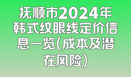 抚顺市2024年韩式纹眼线定价信息一览(成本及潜在风险)