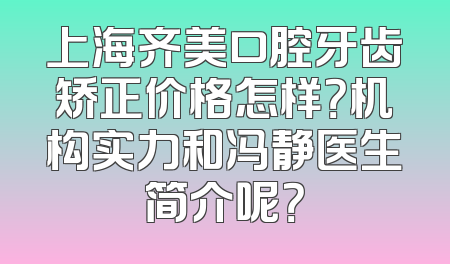 上海齐美口腔牙齿矫正价格怎样？机构实力和冯静医生简介呢？