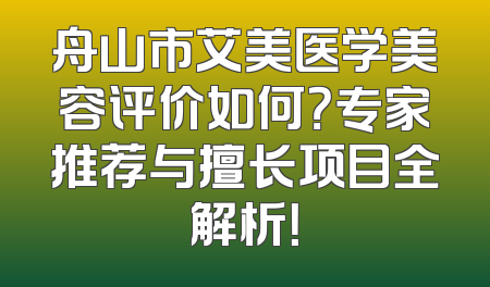 舟山市艾美医学美容评价如何？专家推荐与擅长项目全解析！