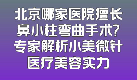 北京哪家医院擅长鼻小柱弯曲手术？专家解析小美微针医疗美容实力
