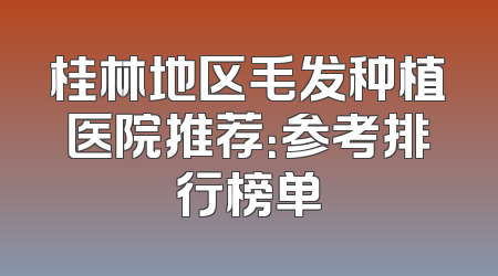 桂林地区毛发种植医院推荐：参考排行榜单