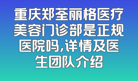 重庆郑荃丽格医疗美容门诊部是正规医院吗，详情及医生团队介绍