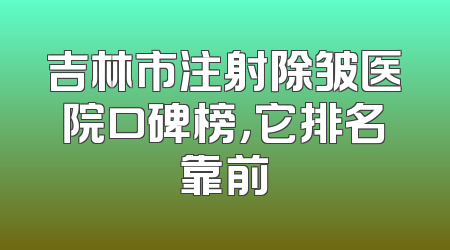 吉林市注射除皱医院口碑榜，它排名靠前