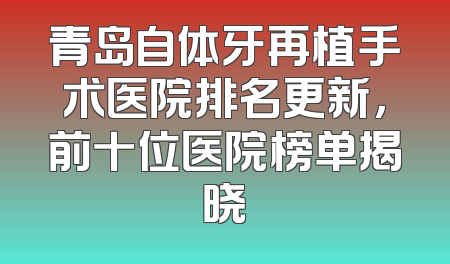 青岛自体牙再植手术医院排名更新，前十位医院榜单揭晓