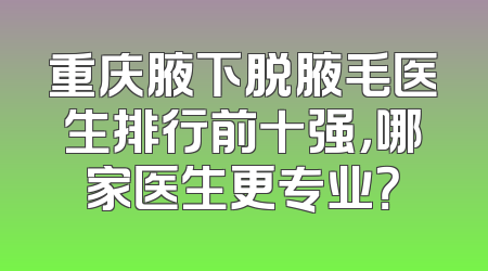 重庆腋下脱腋毛医生排行前十强，哪家医生更专业？