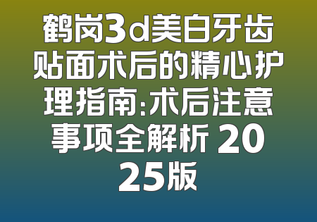 鹤岗3d美白牙齿贴面术后的精心护理指南：术后注意事项全解析 2025版