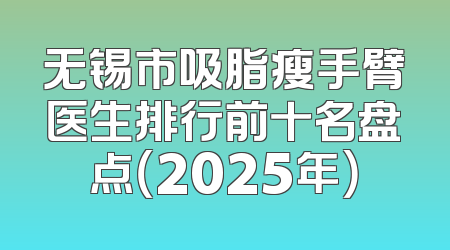 无锡市吸脂瘦手臂医生排行前十名盘点（2025年）