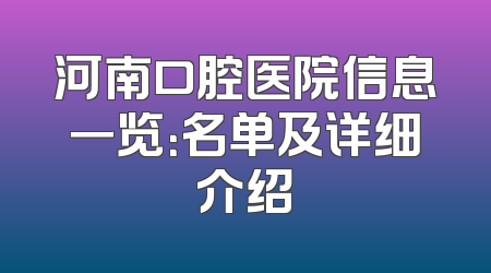 河南口腔医院信息一览：名单及详细介绍