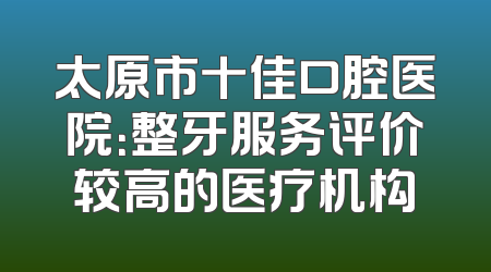 太原市十佳口腔医院：整牙服务评价较高的医疗机构