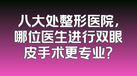 八大处整形医院，哪位医生进行双眼皮手术更专业？