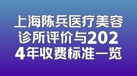 上海陈兵医疗美容诊所评价与2024年收费标准一览