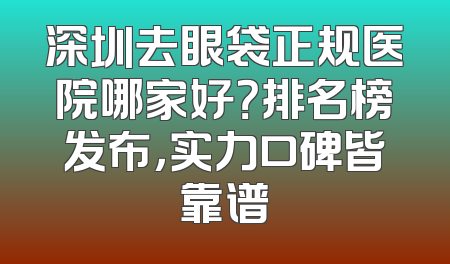深圳去眼袋正规医院哪家好？排名榜发布，实力口碑皆靠谱