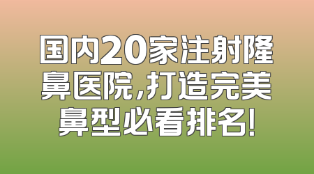 国内20家注射隆鼻医院，打造完美鼻型必看排名！