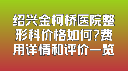 绍兴金柯桥医院整形科价格如何？费用详情和评价一览